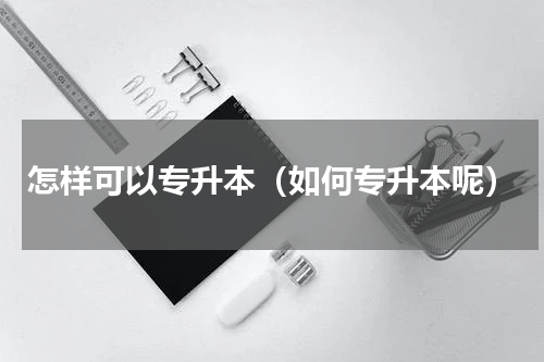怎样可以专升本（如何专升本呢）