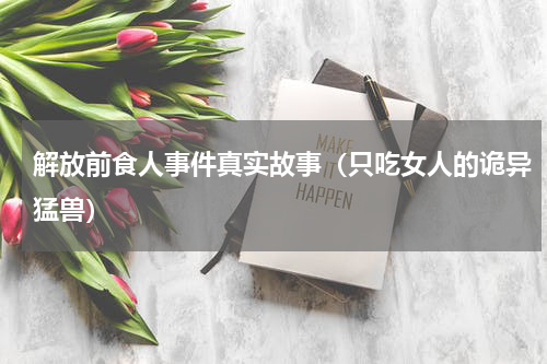 解放前食人事件真实故事（只吃女人的诡异猛兽）