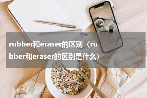 rubber和eraser的区别（rubber和eraser的区别是什么）