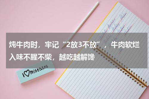 炖牛肉时，牢记“2放3不放”，牛肉软烂入味不腥不柴，越吃越解馋