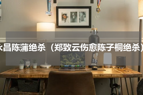 永昌陈蒲绝杀（郑致云伤愈陈子桐绝杀）