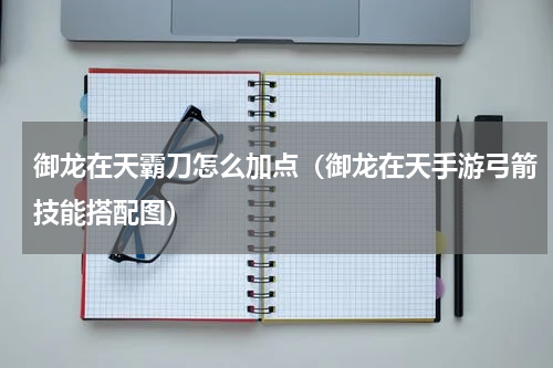 御龙在天霸刀怎么加点（御龙在天手游弓箭技能搭配图）