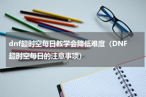 dnf超时空每日教学会降低难度（DNF超时空每日的注意事项）