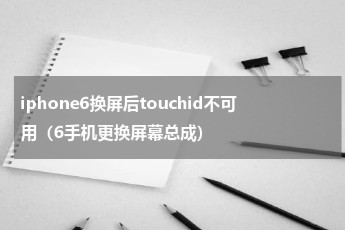 iphone6换屏后touchid不可用（6手机更换屏幕总成）