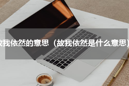 故我依然的意思（故我依然是什么意思）