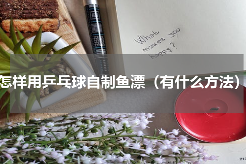 怎样用乒乓球自制鱼漂（有什么方法）