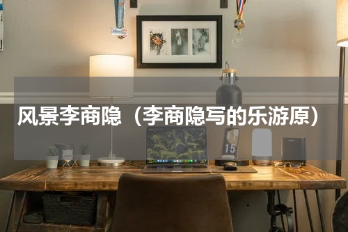 风景李商隐（李商隐写的乐游原）