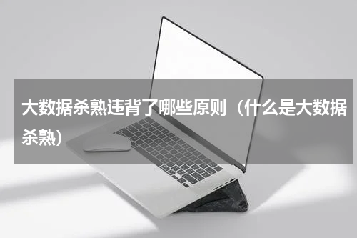大数据杀熟违背了哪些原则（什么是大数据杀熟）
