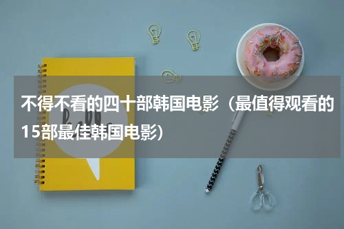 不得不看的四十部韩国电影（最值得观看的15部最佳韩国电影）