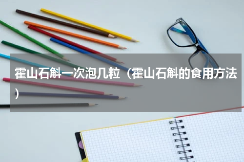 霍山石斛一次泡几粒（霍山石斛的食用方法）