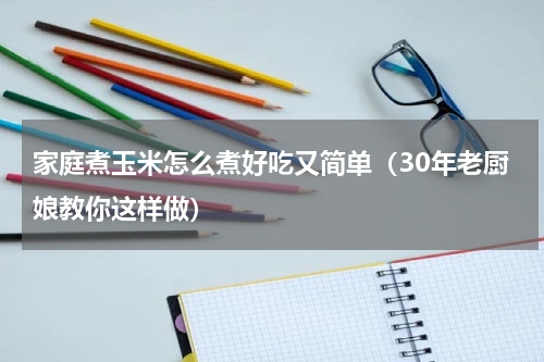 家庭煮玉米怎么煮好吃又简单（30年老厨娘教你这样做）