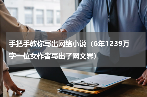 手把手教你写出网络小说（6年1239万字一位女作者写出了网文界）