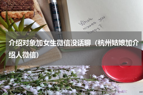 介绍对象加女生微信没话聊（杭州姑娘加介绍人微信）