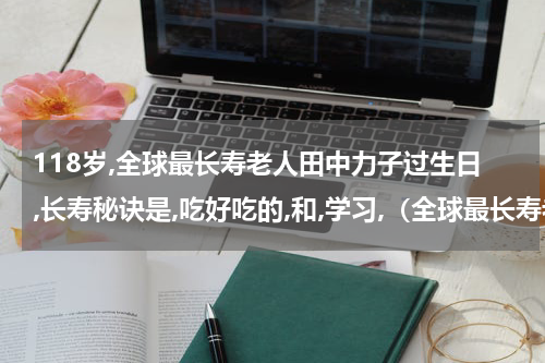 118岁,全球最长寿老人田中力子过生日,长寿秘诀是,吃好吃的,和,学习,（全球最长寿老人田中力子过生日）
