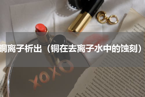 铜离子析出（铜在去离子水中的蚀刻）