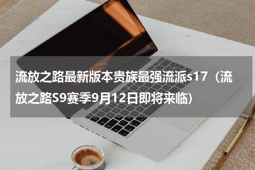 流放之路最新版本贵族最强流派s17（流放之路S9赛季9月12日即将来临）