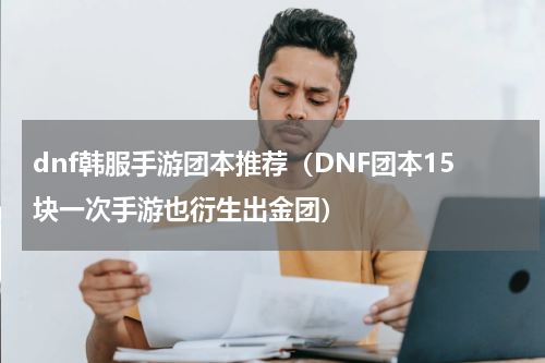 dnf韩服手游团本推荐（DNF团本15块一次手游也衍生出金团）