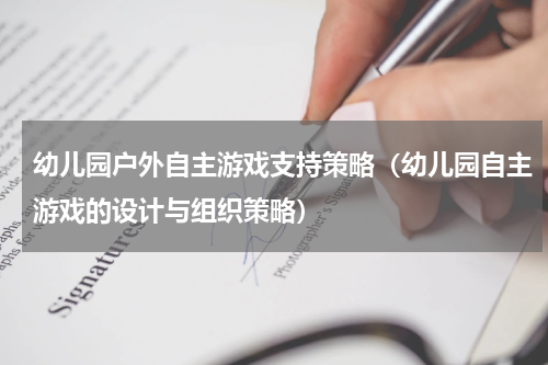 幼儿园户外自主游戏支持策略（幼儿园自主游戏的设计与组织策略）