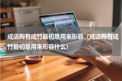成语胸有成竹最初是用来形容（成语胸有成竹最初是用来形容什么）