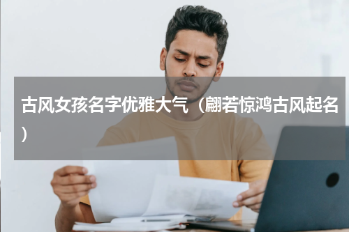 古风女孩名字优雅大气（翩若惊鸿古风起名）