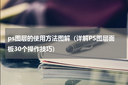 ps图层的使用方法图解（详解PS图层面板30个操作技巧）