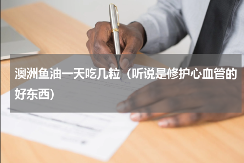 澳洲鱼油一天吃几粒（听说是修护心血管的好东西）