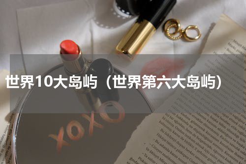世界10大岛屿（世界第六大岛屿）