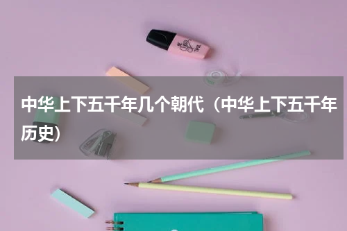 中华上下五千年几个朝代（中华上下五千年历史）