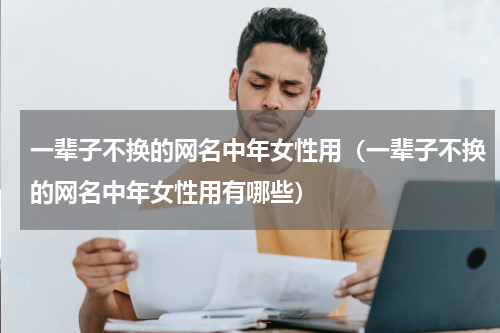 一辈子不换的网名中年女性用（一辈子不换的网名中年女性用有哪些）