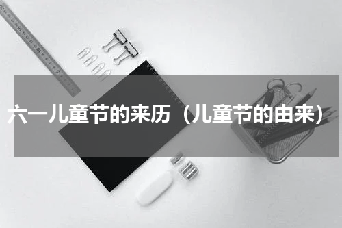 六一儿童节的来历（儿童节的由来）