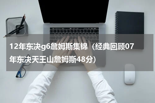 12年东决g6詹姆斯集锦（经典回顾07年东决天王山詹姆斯48分）