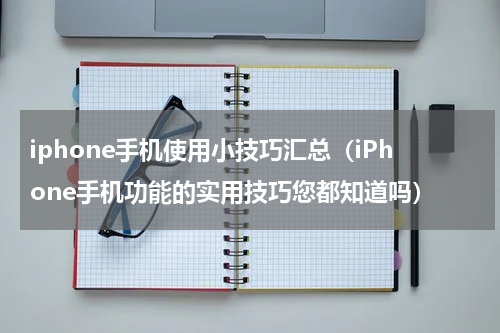 iphone手机使用小技巧汇总（iPhone手机功能的实用技巧您都知道吗）