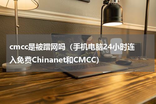 cmcc是被蹭网吗（手机电脑24小时连入免费Chinanet和CMCC）