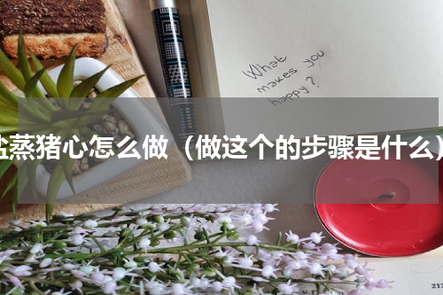 盐蒸猪心怎么做（做这个的步骤是什么）