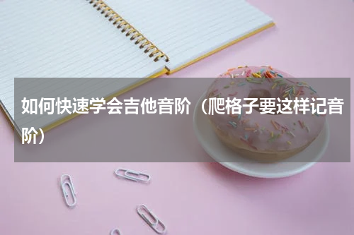 如何快速学会吉他音阶（爬格子要这样记音阶）