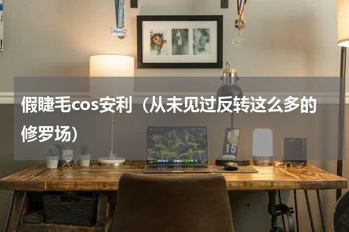 假睫毛cos安利（从未见过反转这么多的修罗场）