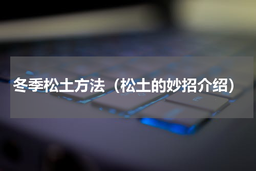 冬季松土方法（松土的妙招介绍）