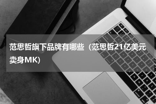 范思哲旗下品牌有哪些（范思哲21亿美元卖身MK）