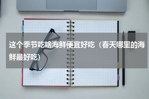 这个季节吃啥海鲜便宜好吃（春天哪里的海鲜最好吃）