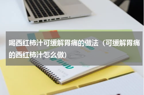 喝西红柿汁可缓解胃痛的做法（可缓解胃痛的西红柿汁怎么做）