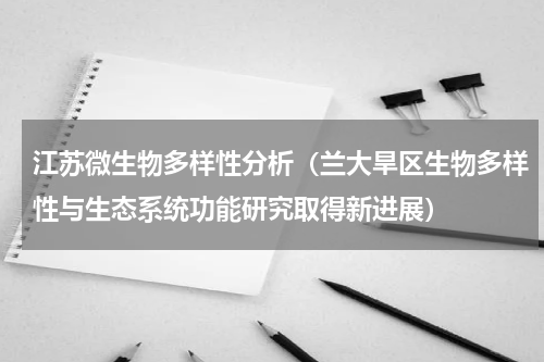 江苏微生物多样性分析（兰大旱区生物多样性与生态系统功能研究取得新进展）