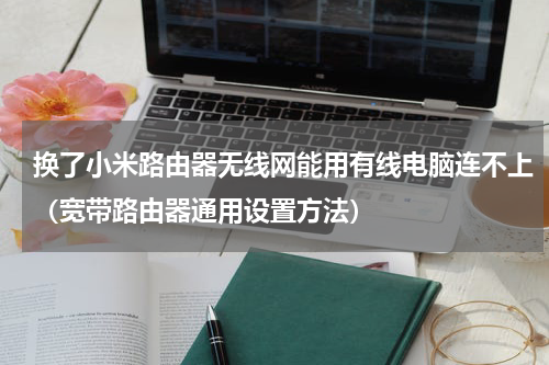 换了小米路由器无线网能用有线电脑连不上（宽带路由器通用设置方法）