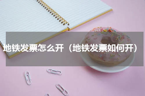 地铁发票怎么开（地铁发票如何开）