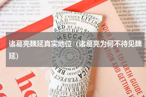 诸葛亮魏延真实地位（诸葛亮为何不待见魏延）