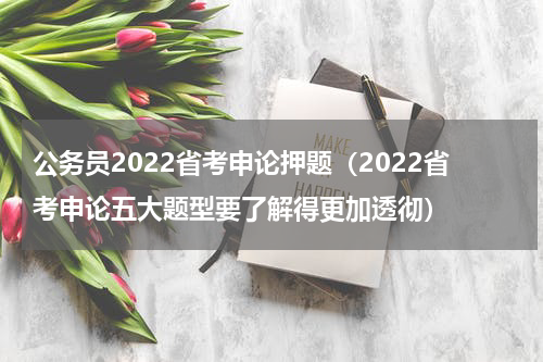 公务员2022省考申论押题（2022省考申论五大题型要了解得更加透彻）