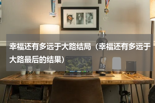 幸福还有多远于大路结局（幸福还有多远于大路最后的结果）