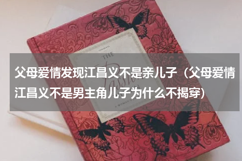 父母爱情发现江昌义不是亲儿子（父母爱情江昌义不是男主角儿子为什么不揭穿）