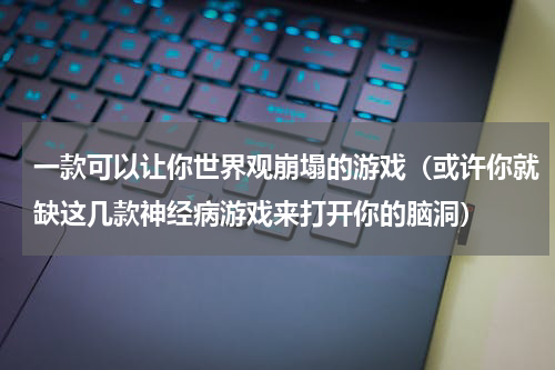 一款可以让你世界观崩塌的游戏（或许你就缺这几款神经病游戏来打开你的脑洞）