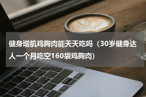健身增肌鸡胸肉能天天吃吗（30岁健身达人一个月吃空160袋鸡胸肉）