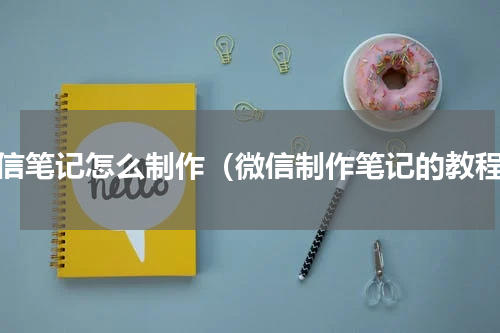 微信笔记怎么制作（微信制作笔记的教程）
